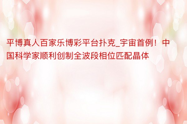 平博真人百家乐博彩平台扑克_宇宙首例！中国科学家顺利创制全波段相位匹配晶体