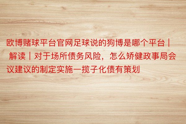 欧博赌球平台官网足球说的狗博是哪个平台 | 解读｜对于场所债务风险，怎么矫健政事局会议建议的制定实施一揽子化债有策划