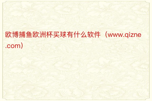 欧博捕鱼欧洲杯买球有什么软件（www.qizne.com）