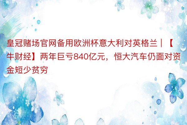 皇冠赌场官网备用欧洲杯意大利对英格兰 | 【牛财经】两年巨亏840亿元，恒大汽车仍面对资金短少贫穷