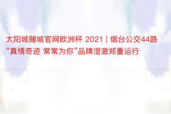 太阳城赌城官网欧洲杯 2021 | 烟台公交44路“真情奇迹 常常为你”品牌澄澈郑重运行