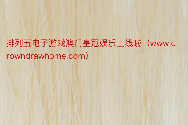 排列五电子游戏澳门皇冠娱乐上线啦（www.crowndrawhome.com）