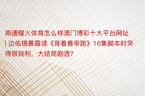 南通耀火体育怎么样澳门博彩十大平台网址 | 边佑锡暴露读《背着善宰跑》16集脚本时哭得很锐利，大结局剧透？