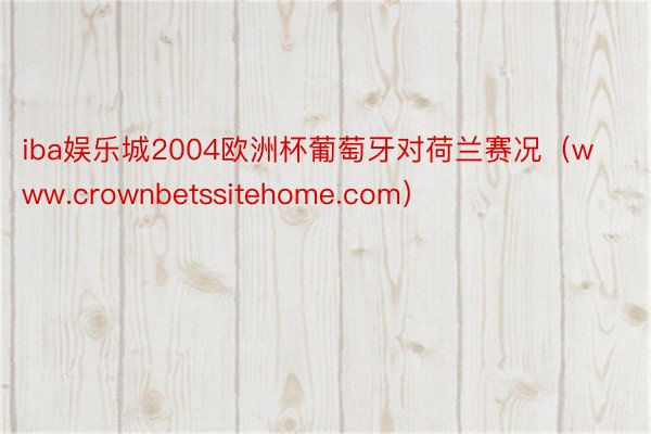 iba娱乐城2004欧洲杯葡萄牙对荷兰赛况（www.crownbetssitehome.com）