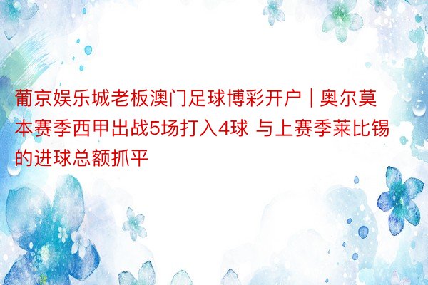 葡京娱乐城老板澳门足球博彩开户 | 奥尔莫本赛季西甲出战5场打入4球 与上赛季莱比锡的进球总额抓平