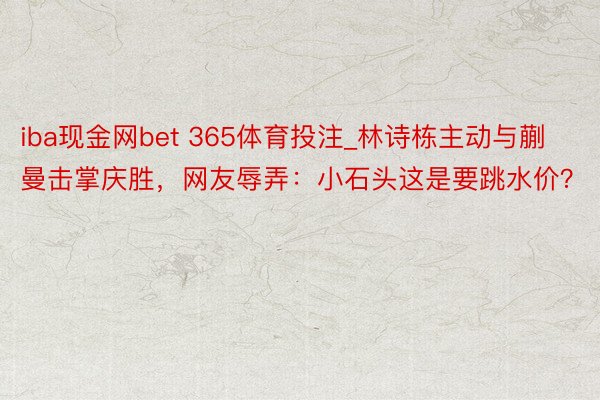 iba现金网bet 365体育投注_林诗栋主动与蒯曼击掌庆胜，网友辱弄：小石头这是要跳水价？