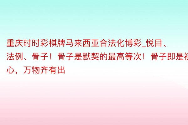 重庆时时彩棋牌马来西亚合法化博彩_悦目、法例、骨子！骨子是默契的最高等次！骨子即是初心，万物齐有出