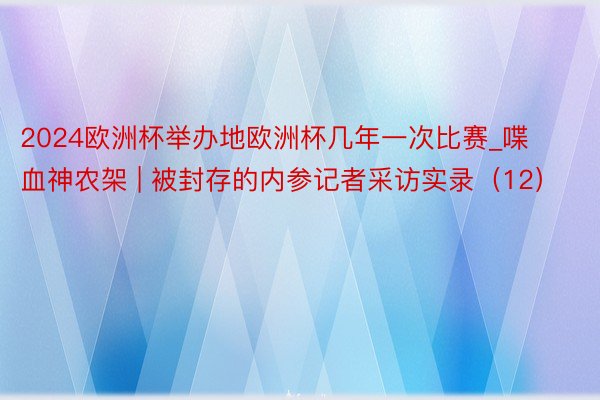 2024欧洲杯举办地欧洲杯几年一次比赛_喋血神农架 | 被封存的内参记者采访实录（12）