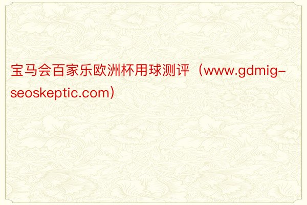 宝马会百家乐欧洲杯用球测评（www.gdmig-seoskeptic.com）