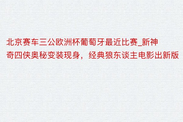 北京赛车三公欧洲杯葡萄牙最近比赛_新神奇四侠奥秘变装现身，经典狼东谈主电影出新版