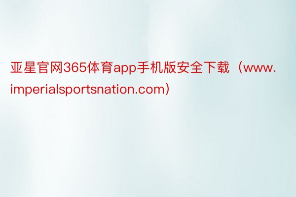 亚星官网365体育app手机版安全下载（www.imperialsportsnation.com）