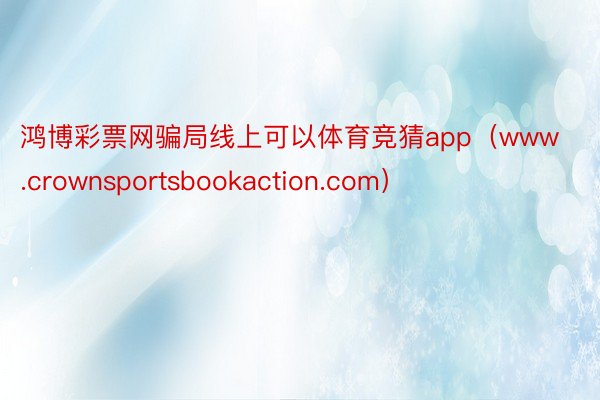 鸿博彩票网骗局线上可以体育竞猜app（www.crownsportsbookaction.com）