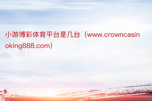 小游博彩体育平台是几台（www.crowncasinoking888.com）