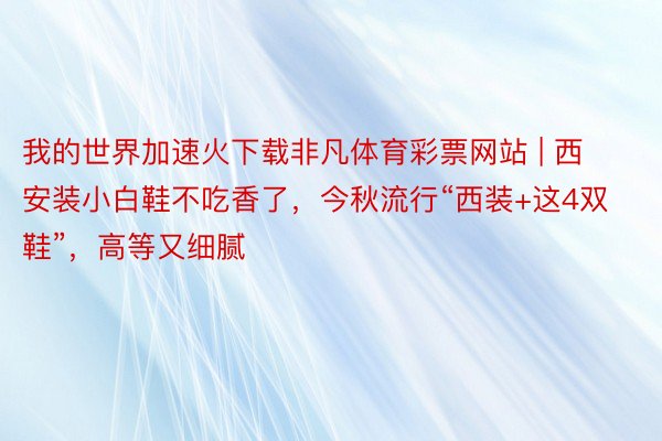 我的世界加速火下载非凡体育彩票网站 | 西安装小白鞋不吃香了，今秋流行“西装+这4双鞋”，高等又细腻