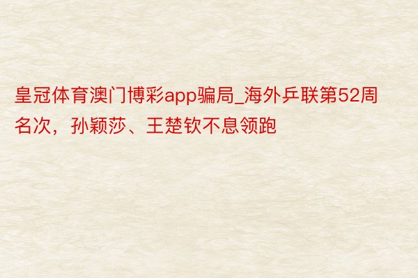 皇冠体育澳门博彩app骗局_海外乒联第52周名次，孙颖莎、王楚钦不息领跑