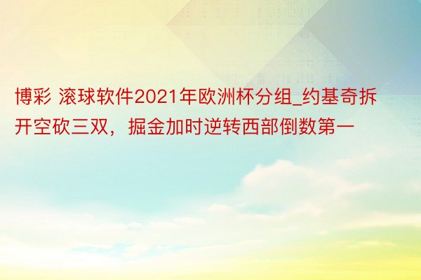 博彩 滚球软件2021年欧洲杯分组_约基奇拆开空砍三双，掘金加时逆转西部倒数第一