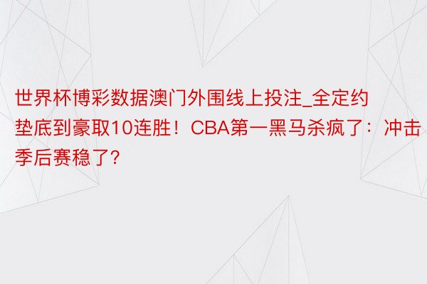 世界杯博彩数据澳门外围线上投注_全定约垫底到豪取10连胜！CBA第一黑马杀疯了：冲击季后赛稳了？