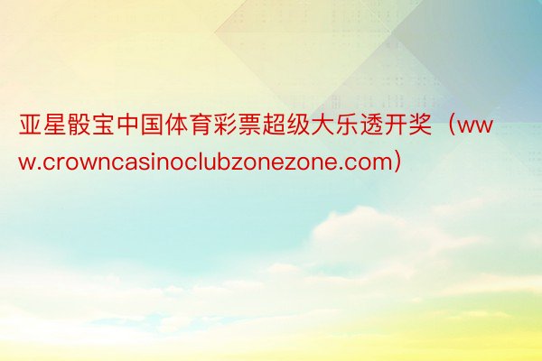 亚星骰宝中国体育彩票超级大乐透开奖（www.crowncasinoclubzonezone.com）