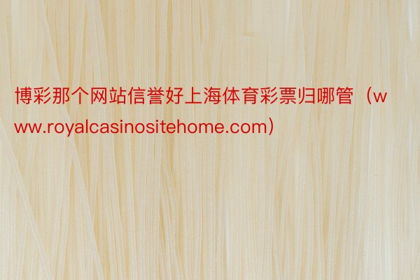 博彩那个网站信誉好上海体育彩票归哪管（www.royalcasinositehome.com）