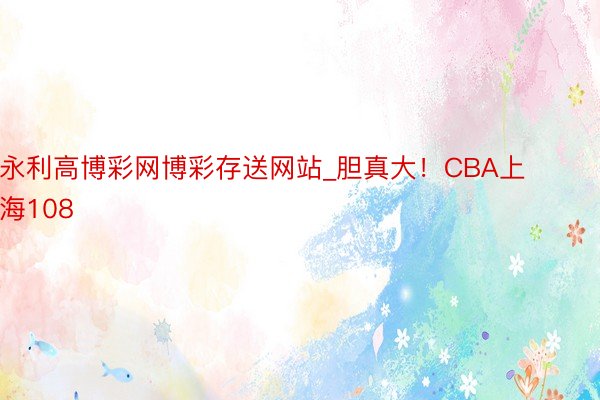 永利高博彩网博彩存送网站_胆真大！CBA上海108